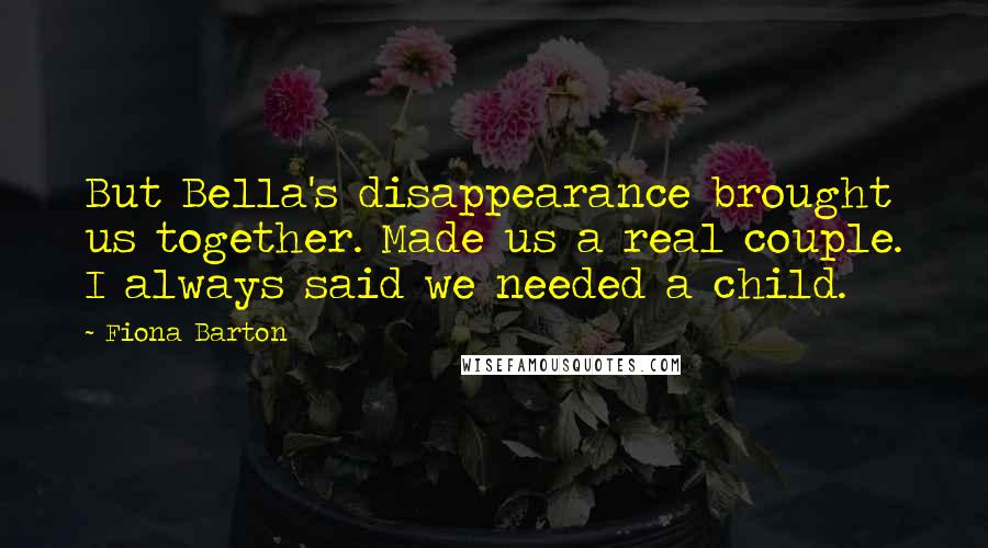 Fiona Barton Quotes: But Bella's disappearance brought us together. Made us a real couple. I always said we needed a child.