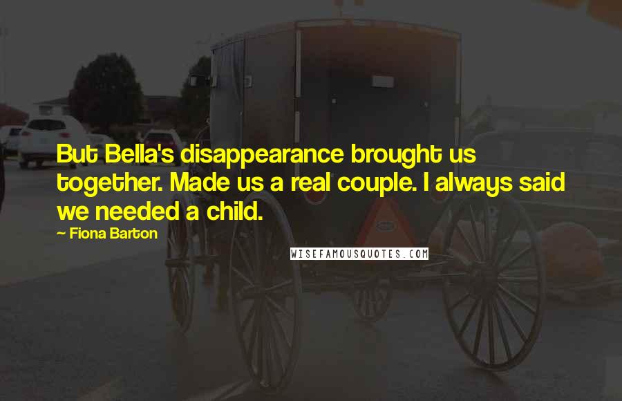 Fiona Barton Quotes: But Bella's disappearance brought us together. Made us a real couple. I always said we needed a child.