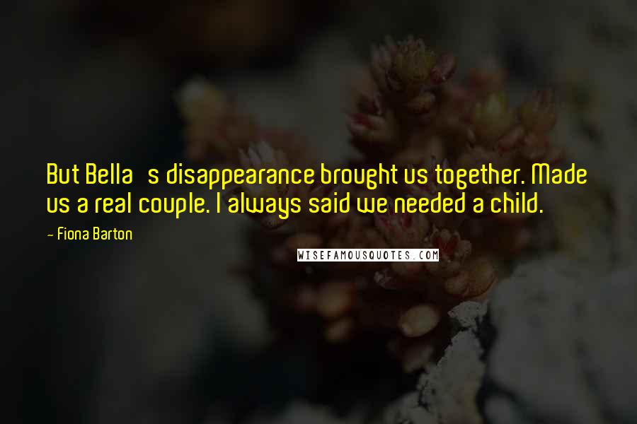 Fiona Barton Quotes: But Bella's disappearance brought us together. Made us a real couple. I always said we needed a child.