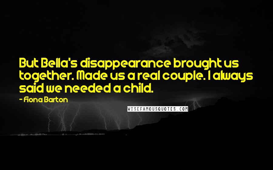 Fiona Barton Quotes: But Bella's disappearance brought us together. Made us a real couple. I always said we needed a child.