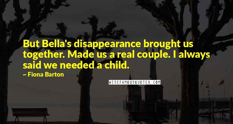 Fiona Barton Quotes: But Bella's disappearance brought us together. Made us a real couple. I always said we needed a child.