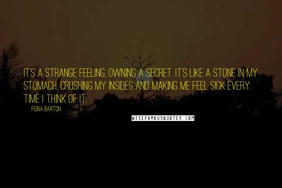 Fiona Barton Quotes: It's a strange feeling, owning a secret. It's like a stone in my stomach, crushing my insides and making me feel sick every time I think of it.