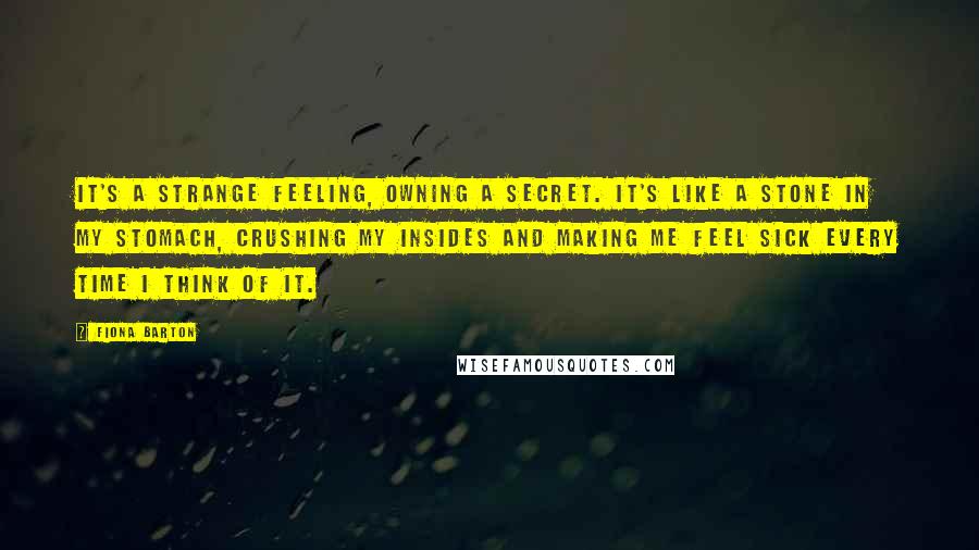 Fiona Barton Quotes: It's a strange feeling, owning a secret. It's like a stone in my stomach, crushing my insides and making me feel sick every time I think of it.