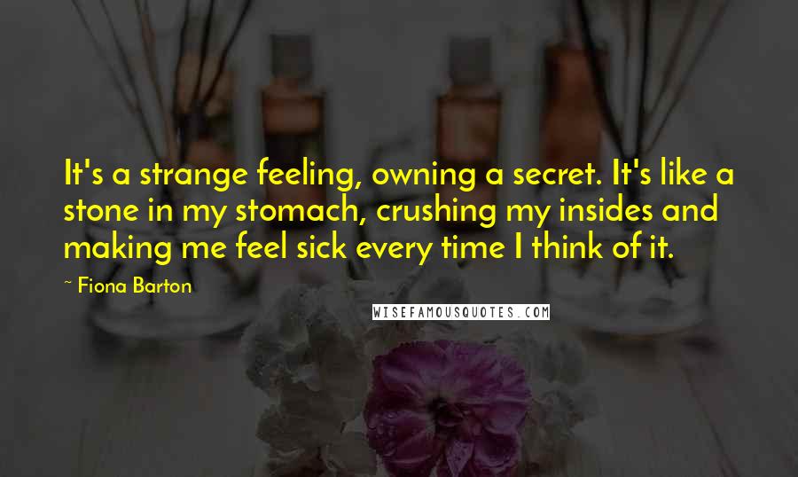 Fiona Barton Quotes: It's a strange feeling, owning a secret. It's like a stone in my stomach, crushing my insides and making me feel sick every time I think of it.