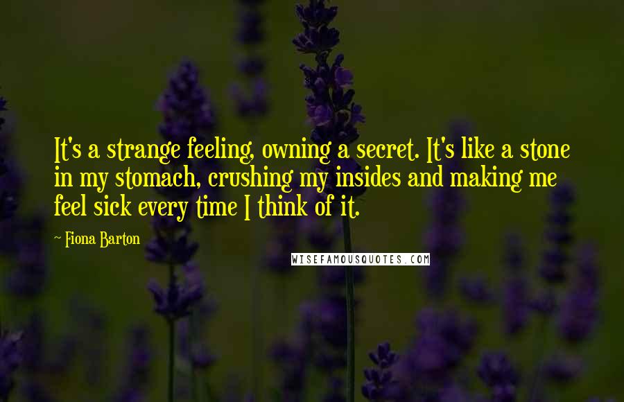 Fiona Barton Quotes: It's a strange feeling, owning a secret. It's like a stone in my stomach, crushing my insides and making me feel sick every time I think of it.