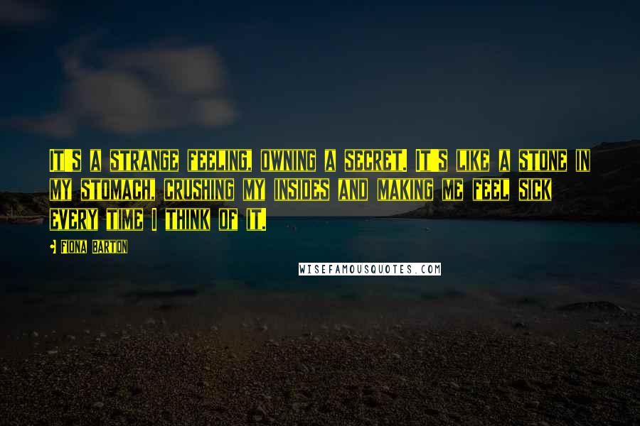 Fiona Barton Quotes: It's a strange feeling, owning a secret. It's like a stone in my stomach, crushing my insides and making me feel sick every time I think of it.