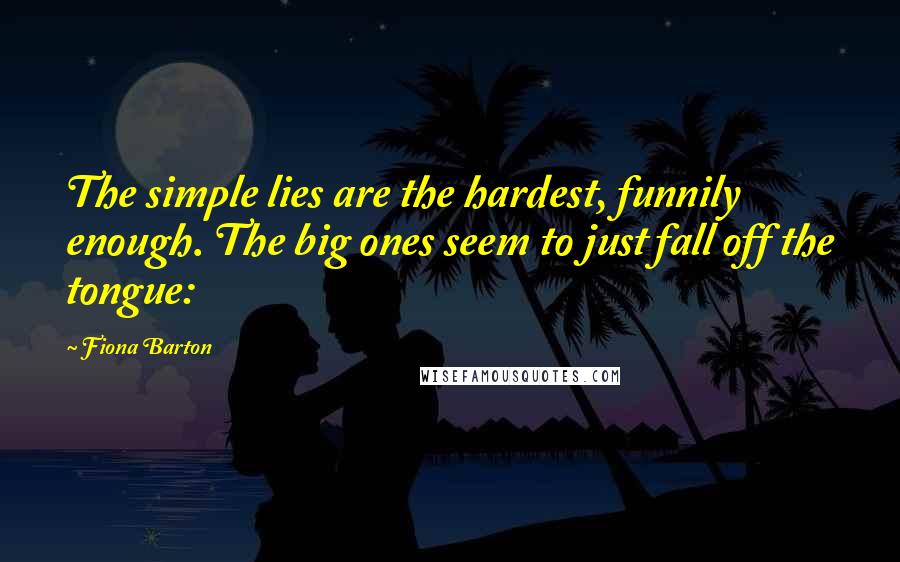 Fiona Barton Quotes: The simple lies are the hardest, funnily enough. The big ones seem to just fall off the tongue: