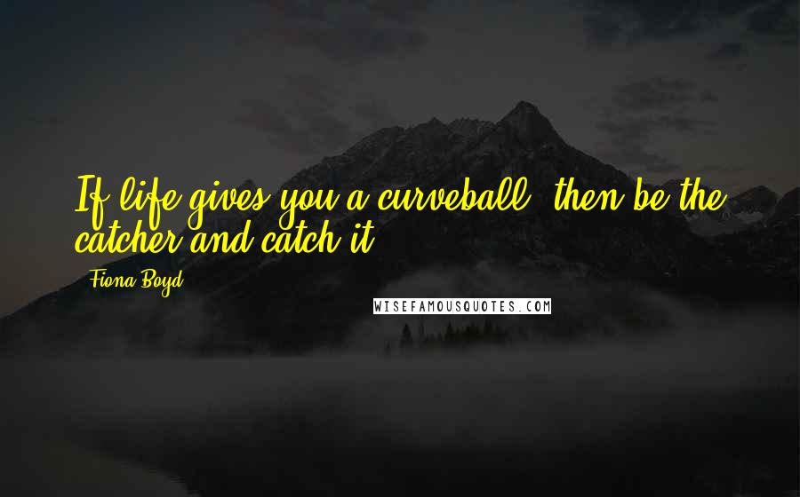 Fiona Boyd Quotes: If life gives you a curveball, then be the catcher and catch it.