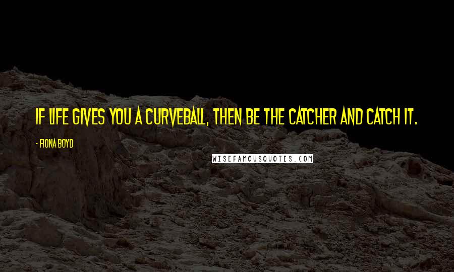 Fiona Boyd Quotes: If life gives you a curveball, then be the catcher and catch it.