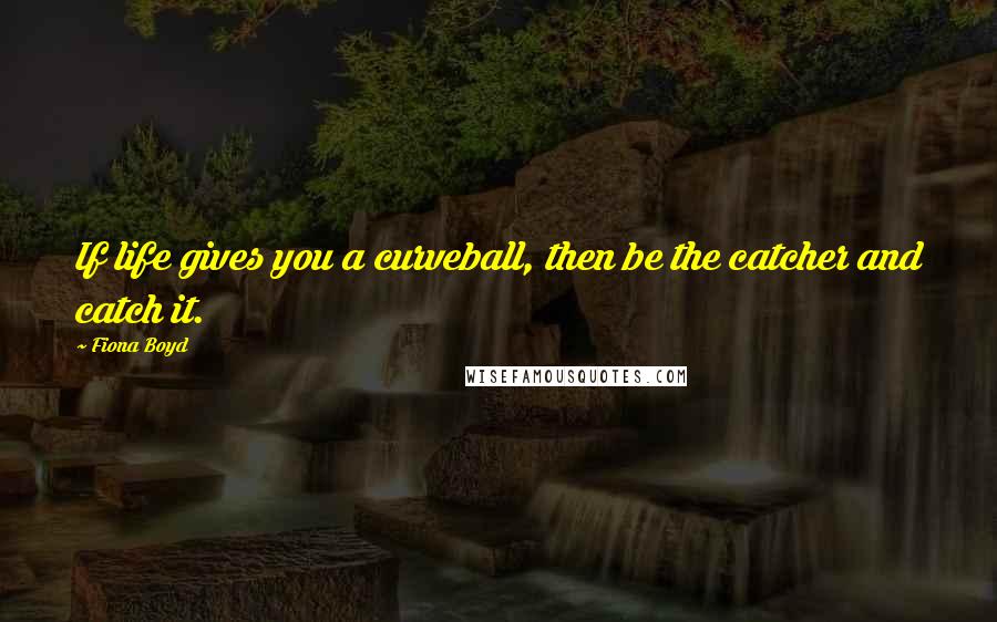 Fiona Boyd Quotes: If life gives you a curveball, then be the catcher and catch it.