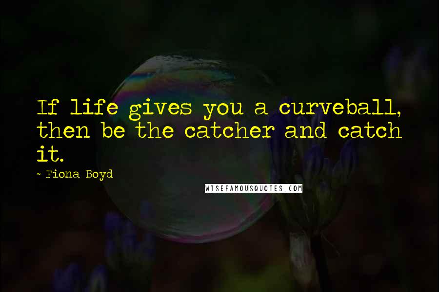 Fiona Boyd Quotes: If life gives you a curveball, then be the catcher and catch it.