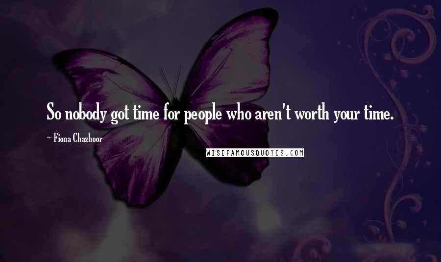 Fiona Chazhoor Quotes: So nobody got time for people who aren't worth your time.