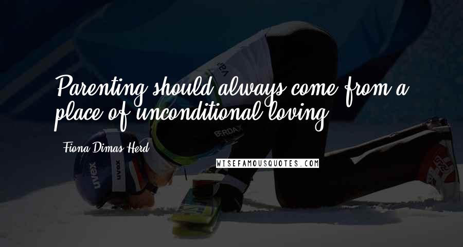 Fiona Dimas-Herd Quotes: Parenting should always come from a place of unconditional loving.