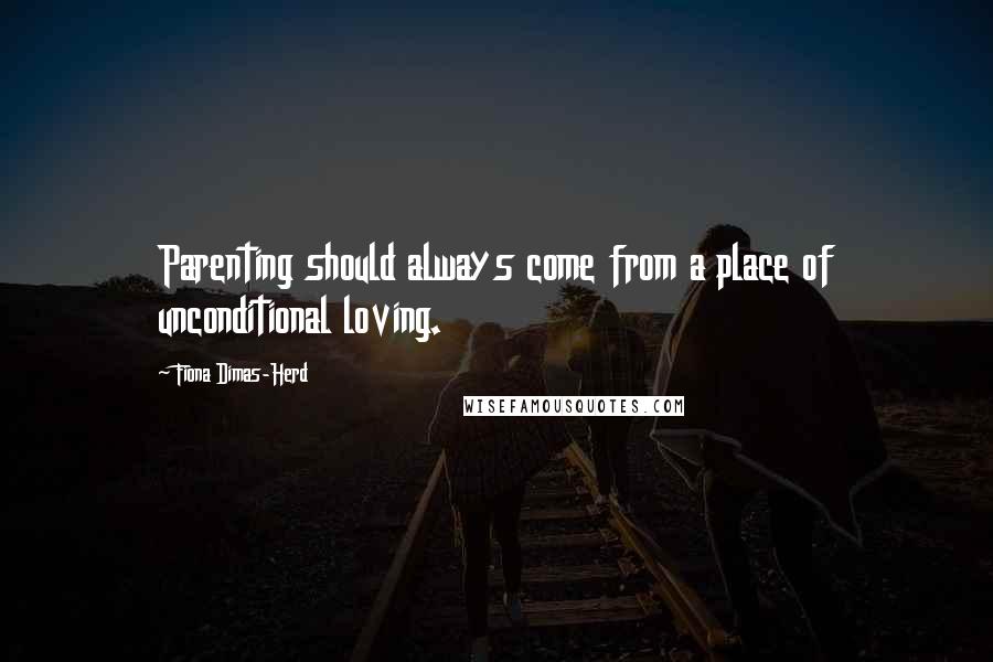 Fiona Dimas-Herd Quotes: Parenting should always come from a place of unconditional loving.