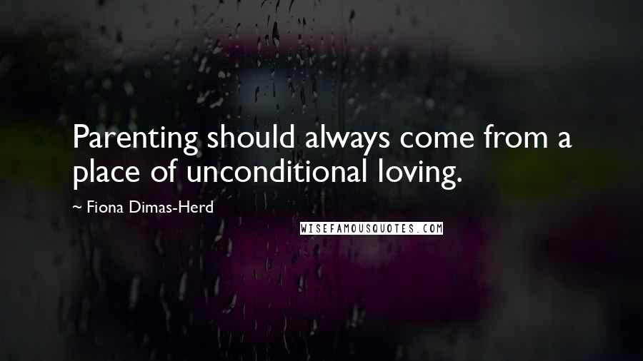 Fiona Dimas-Herd Quotes: Parenting should always come from a place of unconditional loving.