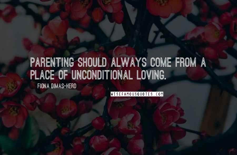 Fiona Dimas-Herd Quotes: Parenting should always come from a place of unconditional loving.