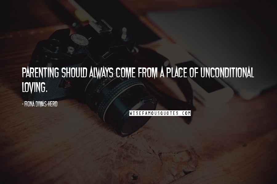 Fiona Dimas-Herd Quotes: Parenting should always come from a place of unconditional loving.