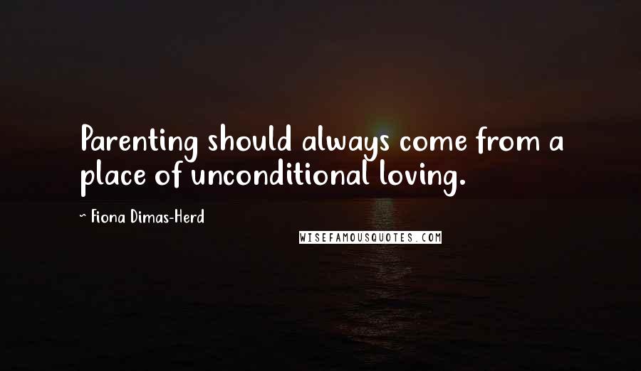 Fiona Dimas-Herd Quotes: Parenting should always come from a place of unconditional loving.