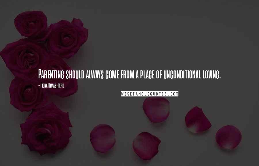 Fiona Dimas-Herd Quotes: Parenting should always come from a place of unconditional loving.