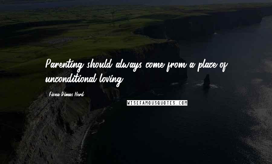 Fiona Dimas-Herd Quotes: Parenting should always come from a place of unconditional loving.