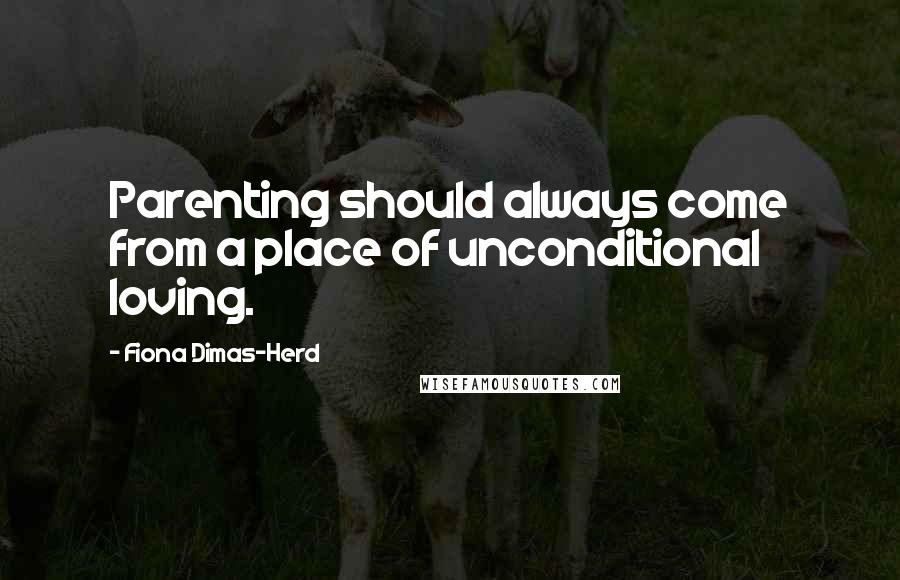 Fiona Dimas-Herd Quotes: Parenting should always come from a place of unconditional loving.