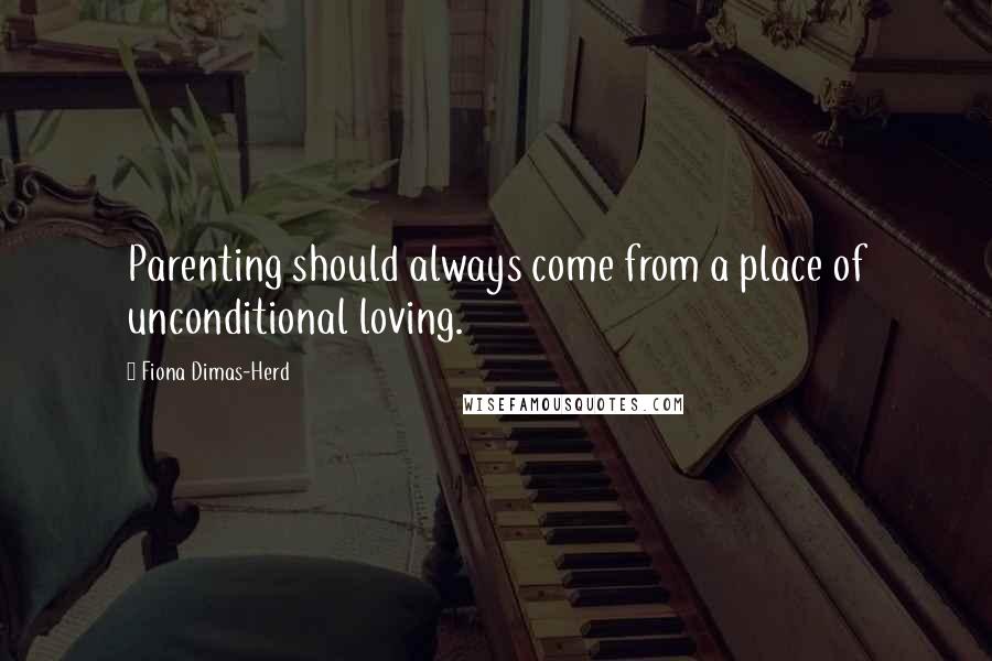 Fiona Dimas-Herd Quotes: Parenting should always come from a place of unconditional loving.