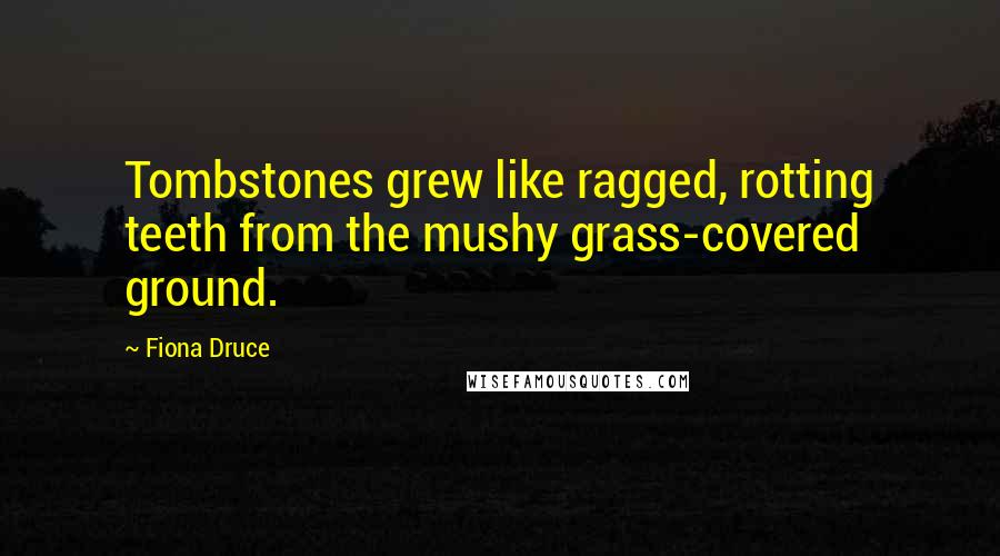 Fiona Druce Quotes: Tombstones grew like ragged, rotting teeth from the mushy grass-covered ground.