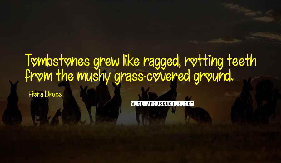 Fiona Druce Quotes: Tombstones grew like ragged, rotting teeth from the mushy grass-covered ground.