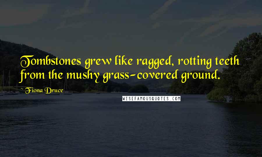 Fiona Druce Quotes: Tombstones grew like ragged, rotting teeth from the mushy grass-covered ground.