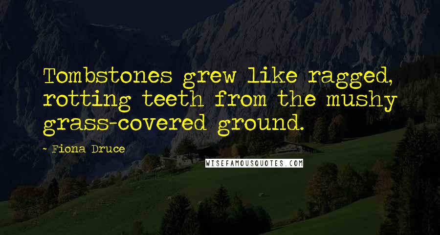 Fiona Druce Quotes: Tombstones grew like ragged, rotting teeth from the mushy grass-covered ground.