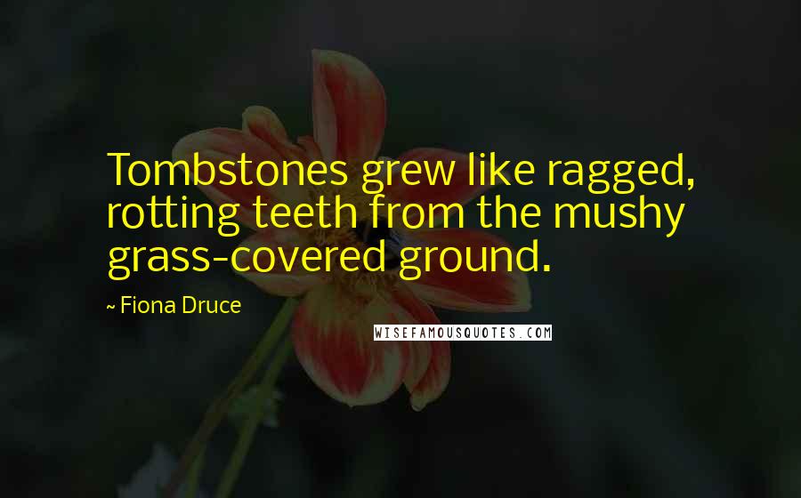 Fiona Druce Quotes: Tombstones grew like ragged, rotting teeth from the mushy grass-covered ground.