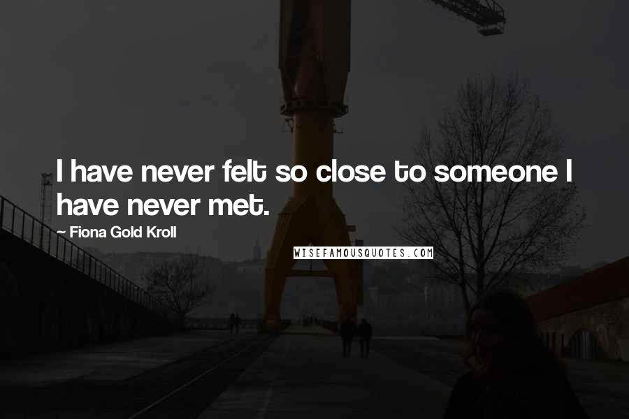 Fiona Gold Kroll Quotes: I have never felt so close to someone I have never met.