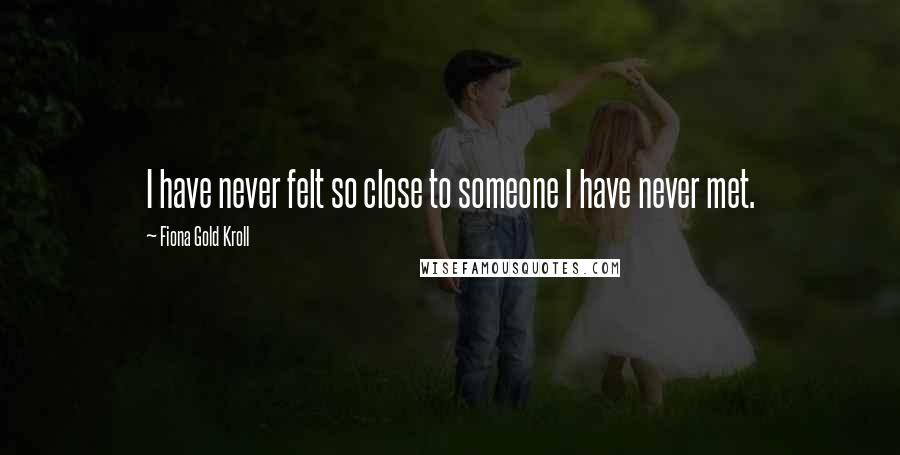 Fiona Gold Kroll Quotes: I have never felt so close to someone I have never met.