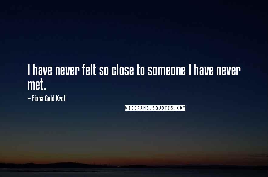 Fiona Gold Kroll Quotes: I have never felt so close to someone I have never met.