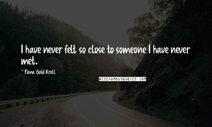 Fiona Gold Kroll Quotes: I have never felt so close to someone I have never met.