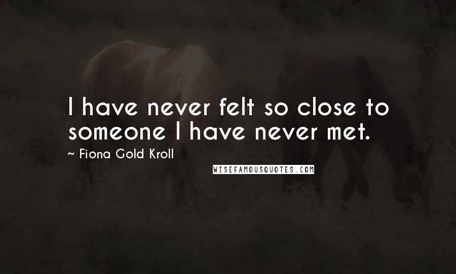 Fiona Gold Kroll Quotes: I have never felt so close to someone I have never met.