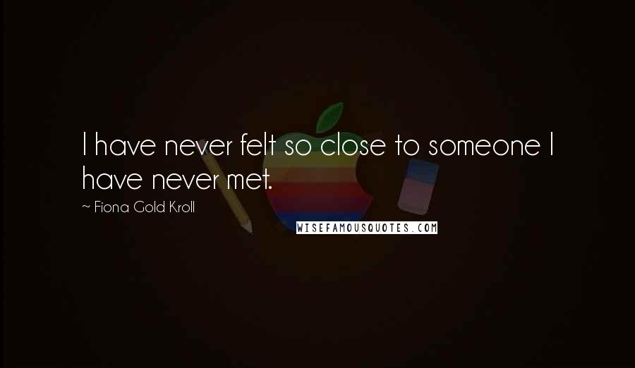 Fiona Gold Kroll Quotes: I have never felt so close to someone I have never met.