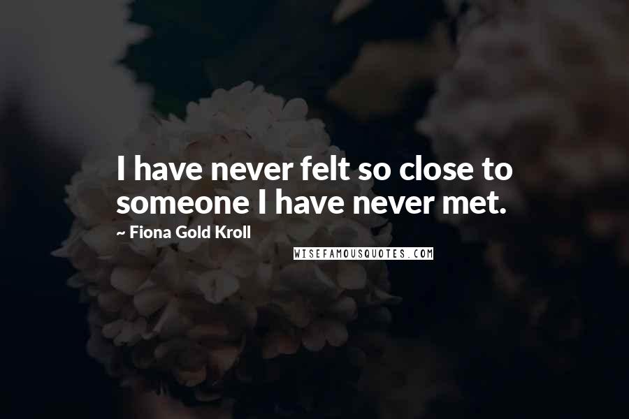 Fiona Gold Kroll Quotes: I have never felt so close to someone I have never met.