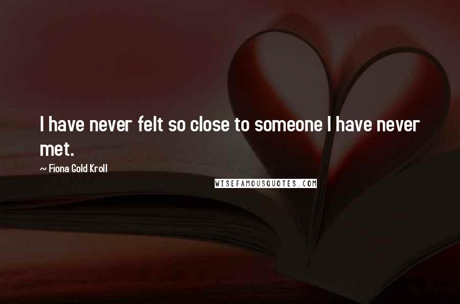 Fiona Gold Kroll Quotes: I have never felt so close to someone I have never met.