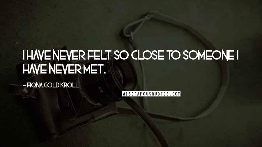 Fiona Gold Kroll Quotes: I have never felt so close to someone I have never met.