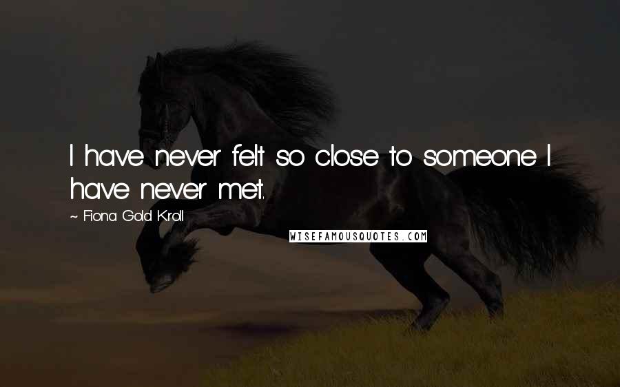 Fiona Gold Kroll Quotes: I have never felt so close to someone I have never met.