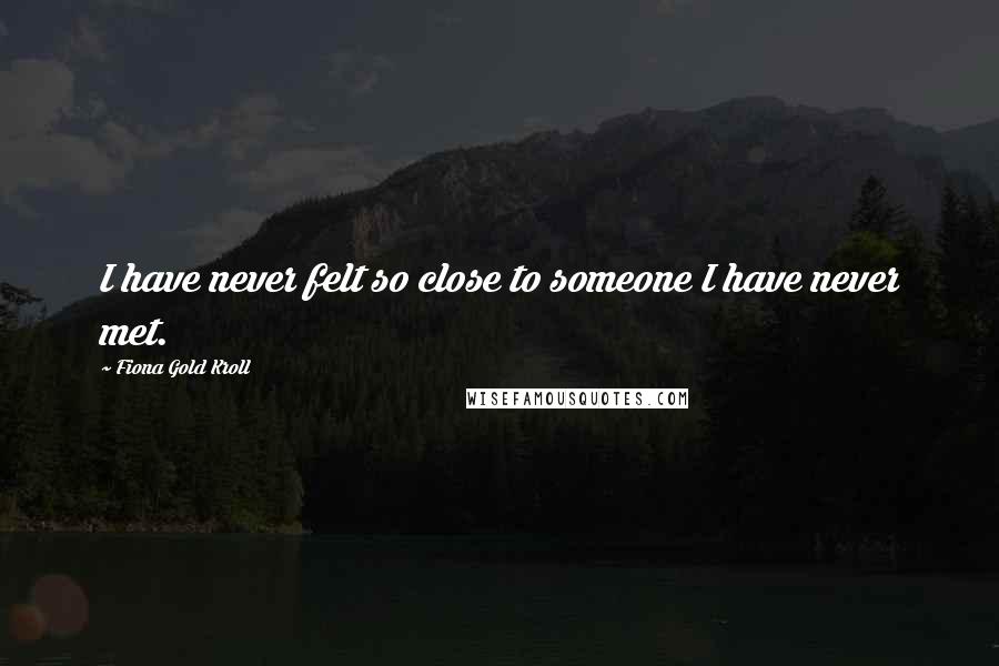 Fiona Gold Kroll Quotes: I have never felt so close to someone I have never met.