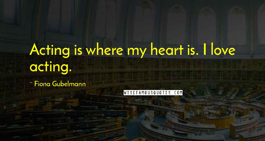 Fiona Gubelmann Quotes: Acting is where my heart is. I love acting.