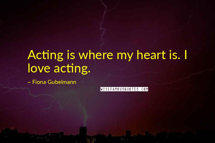 Fiona Gubelmann Quotes: Acting is where my heart is. I love acting.