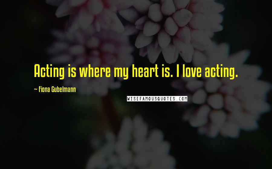 Fiona Gubelmann Quotes: Acting is where my heart is. I love acting.