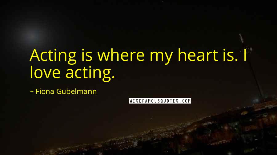 Fiona Gubelmann Quotes: Acting is where my heart is. I love acting.