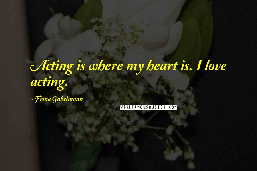 Fiona Gubelmann Quotes: Acting is where my heart is. I love acting.