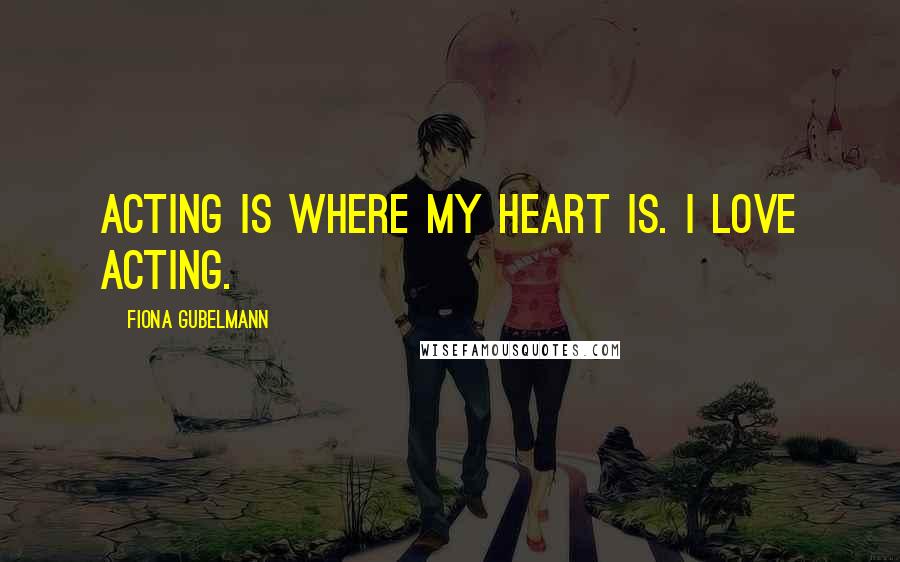 Fiona Gubelmann Quotes: Acting is where my heart is. I love acting.