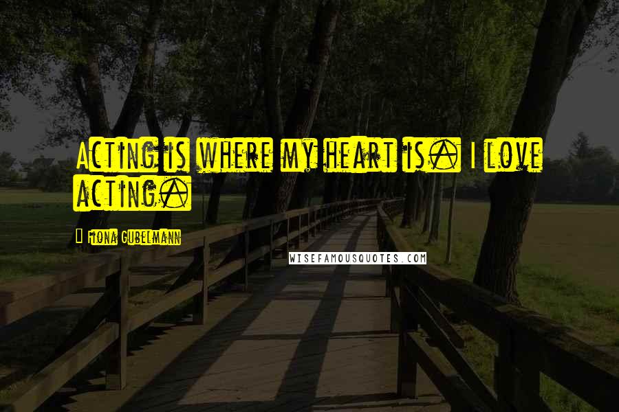 Fiona Gubelmann Quotes: Acting is where my heart is. I love acting.