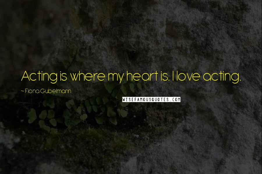 Fiona Gubelmann Quotes: Acting is where my heart is. I love acting.